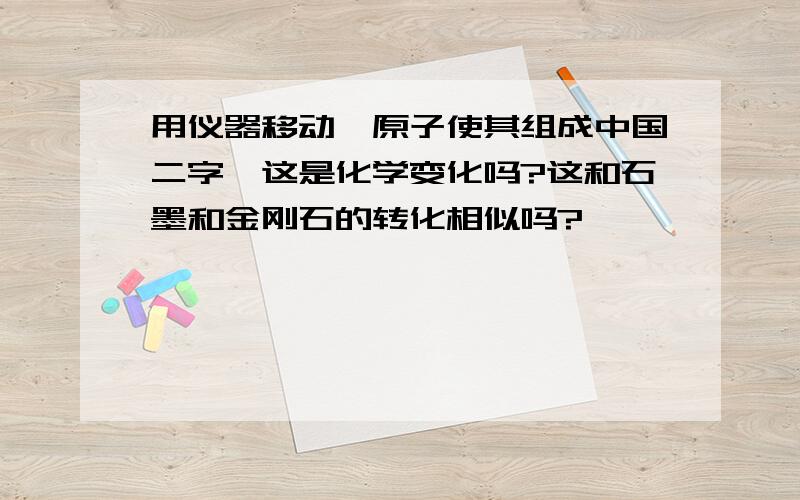 用仪器移动苯原子使其组成中国二字,这是化学变化吗?这和石墨和金刚石的转化相似吗?