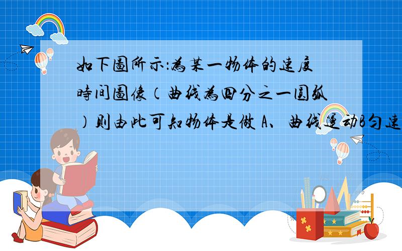 如下图所示：为某一物体的速度时间图像（曲线为四分之一圆弧）则由此可知物体是做 A、曲线运动B匀速直线运动 C、匀变速直线运动 D、变加速直线运动