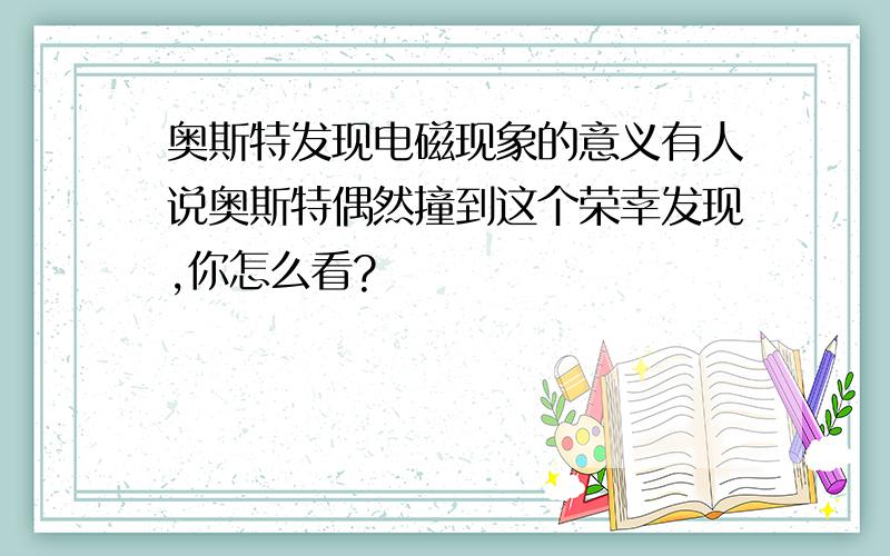 奥斯特发现电磁现象的意义有人说奥斯特偶然撞到这个荣幸发现,你怎么看?