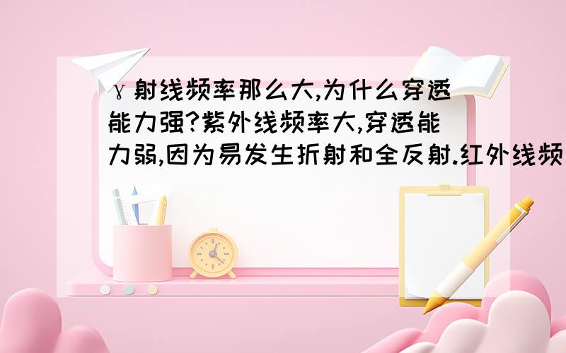 γ射线频率那么大,为什么穿透能力强?紫外线频率大,穿透能力弱,因为易发生折射和全反射.红外线频率小,穿透能力强,因为不易折射.不是频率越大越容易发生折射和全反射吗?穿透能力弱吗?为