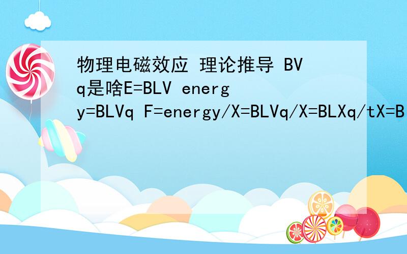 物理电磁效应 理论推导 BVq是啥E=BLV energy=BLVq F=energy/X=BLVq/X=BLXq/tX=BILBVq是啥 理论是啥