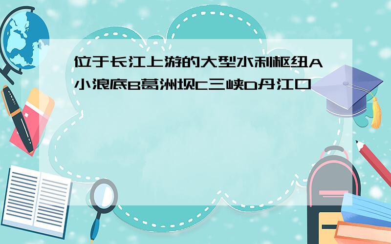 位于长江上游的大型水利枢纽A小浪底B葛洲坝C三峡D丹江口