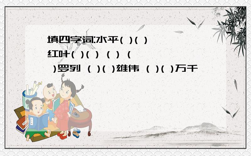 填四字词:水平( )( ) 红叶( )( ) ( ) ( )罗列 ( )( )雄伟 ( )( )万千