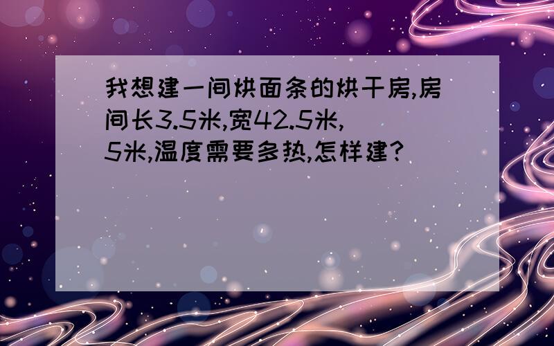 我想建一间烘面条的烘干房,房间长3.5米,宽42.5米,5米,温度需要多热,怎样建?