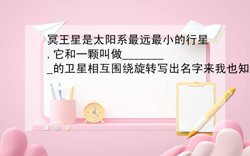 冥王星是太阳系最远最小的行星,它和一颗叫做________的卫星相互围绕旋转写出名字来我也知道冥王星不是太阳系中的行星