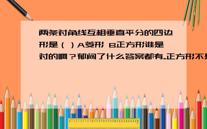 两条对角线互相垂直平分的四边形是（）A菱形 B正方形谁是对的啊？郁闷了什么答案都有。正方形不是特殊的菱形么