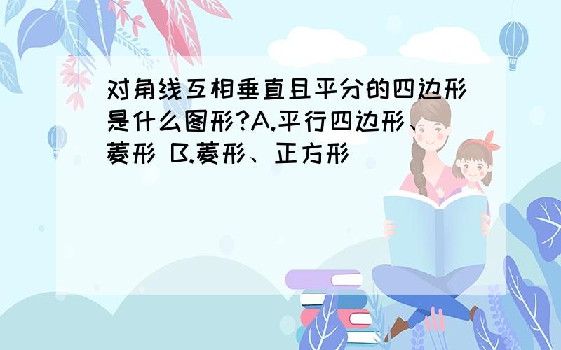 对角线互相垂直且平分的四边形是什么图形?A.平行四边形、菱形 B.菱形、正方形