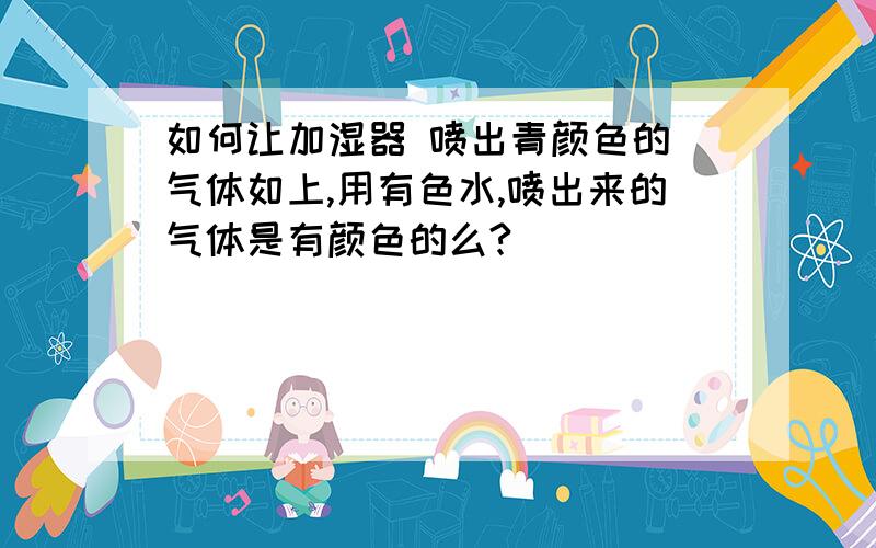 如何让加湿器 喷出青颜色的 气体如上,用有色水,喷出来的气体是有颜色的么?