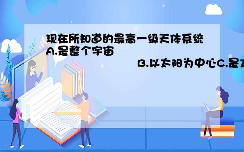 现在所知道的最高一级天体系统A.是整个宇宙                                B.以太阳为中心C.是太阳系和银河系的总称         D.其半径大约为140一光年