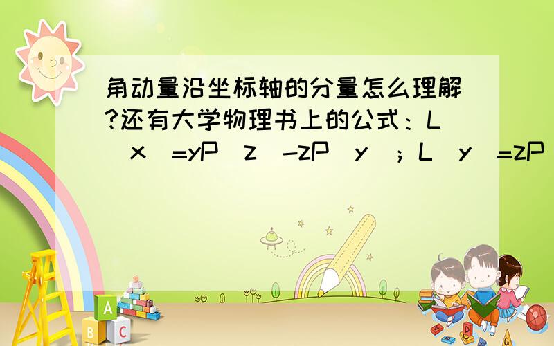 角动量沿坐标轴的分量怎么理解?还有大学物理书上的公式：L（x）=yP（z）-zP（y）；L（y）=zP（x）-xP（z）；L（z）=xP（y）-yP（x）；书上说是角动量公式在xyz坐标轴上的分量式,但是我不知道