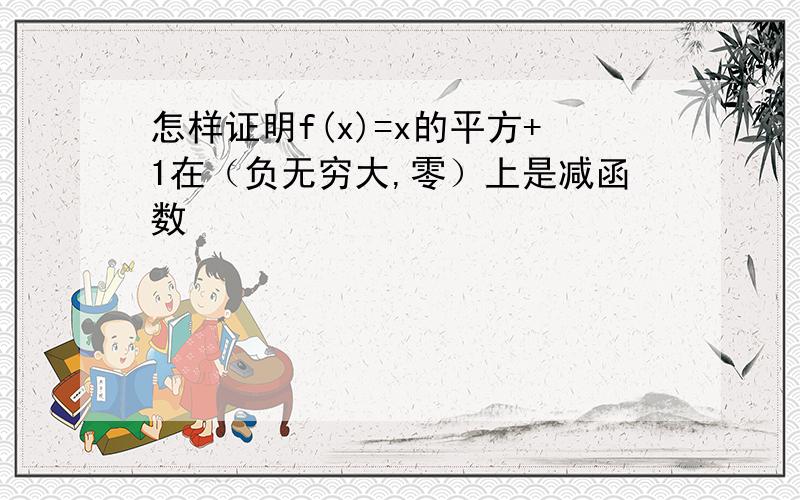 怎样证明f(x)=x的平方+1在（负无穷大,零）上是减函数