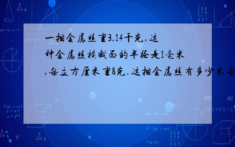 一捆金属丝重3．14千克,这种金属丝横截面的半径是1毫米,每立方厘米重8克.这捆金属丝有多少米长?不知道重是什么,是体积还是.五分钟一定要有人啊