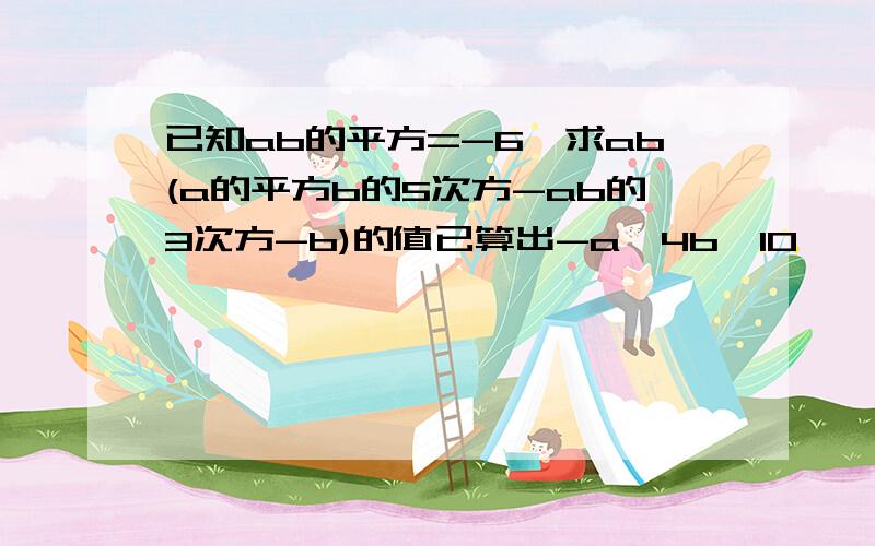 已知ab的平方=-6,求ab(a的平方b的5次方-ab的3次方-b)的值已算出-a^4b^10