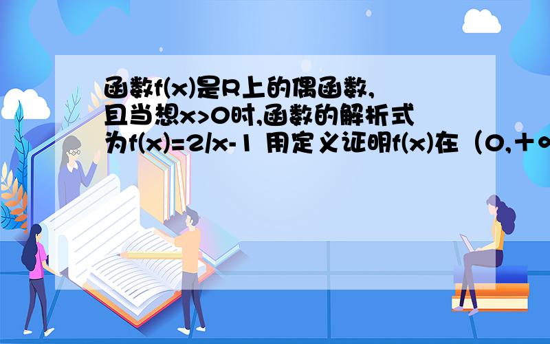 函数f(x)是R上的偶函数,且当想x>0时,函数的解析式为f(x)=2/x-1 用定义证明f(x)在（0,＋∞）上是减函数