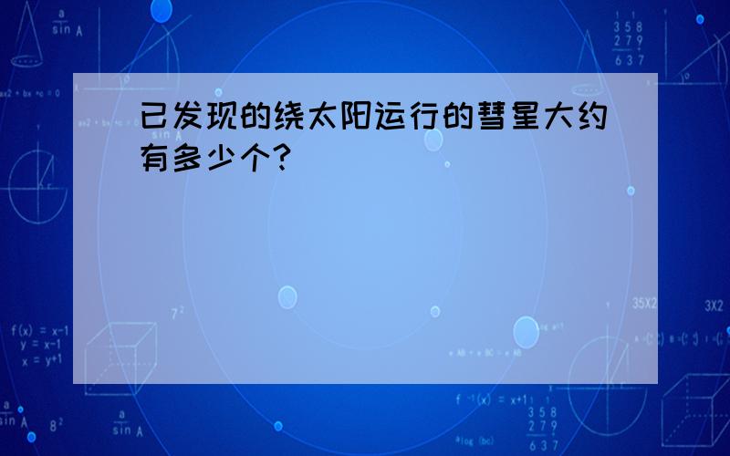 已发现的绕太阳运行的彗星大约有多少个?