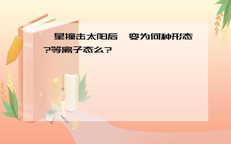 彗星撞击太阳后,变为何种形态?等离子态么?