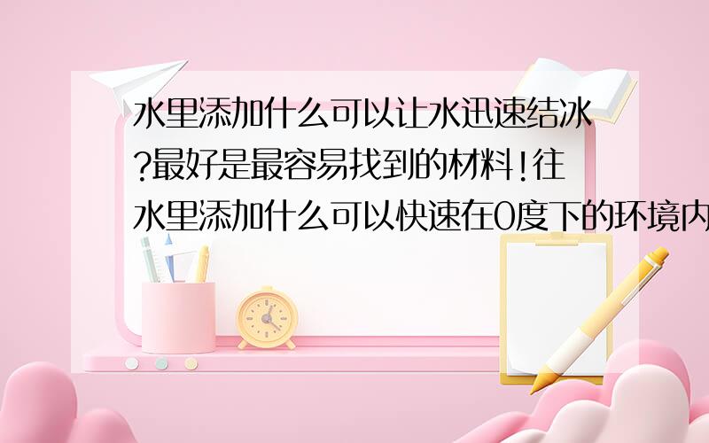 水里添加什么可以让水迅速结冰?最好是最容易找到的材料!往水里添加什么可以快速在0度下的环境内迅速结冰?