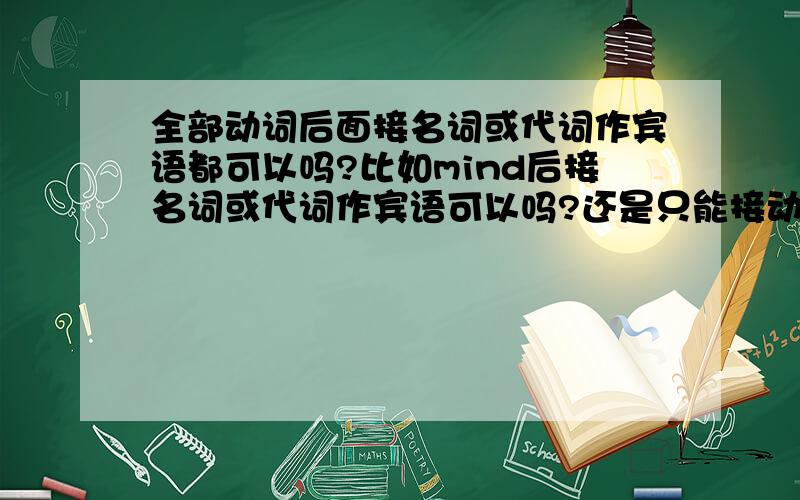 全部动词后面接名词或代词作宾语都可以吗?比如mind后接名词或代词作宾语可以吗?还是只能接动名词?那么mind能接名词或代词吗。