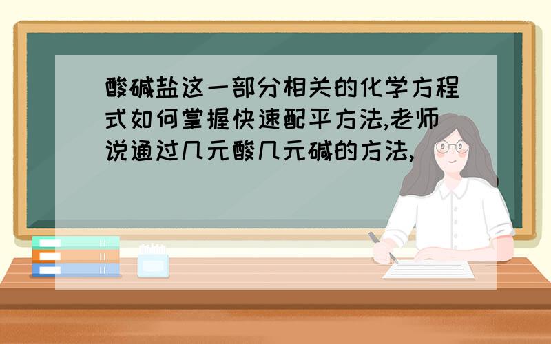 酸碱盐这一部分相关的化学方程式如何掌握快速配平方法,老师说通过几元酸几元碱的方法,