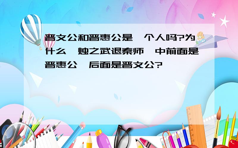 晋文公和晋惠公是一个人吗?为什么《烛之武退秦师》中前面是晋惠公,后面是晋文公?