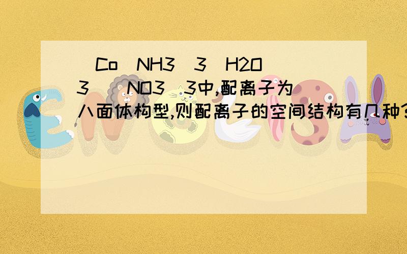 [Co(NH3)3(H2O)3](NO3)3中,配离子为八面体构型,则配离子的空间结构有几种?为什么?