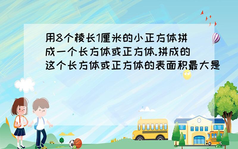 用8个棱长1厘米的小正方体拼成一个长方体或正方体.拼成的这个长方体或正方体的表面积最大是（）平方厘米最小是多少平方厘米最小呢