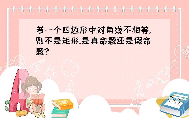 若一个四边形中对角线不相等,则不是矩形.是真命题还是假命题?