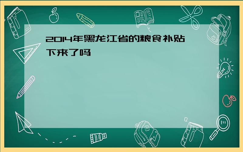 2014年黑龙江省的粮食补贴下来了吗