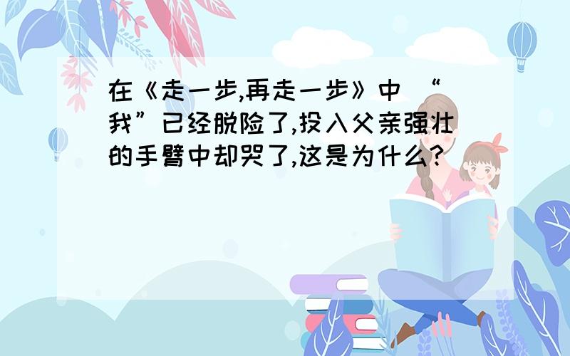 在《走一步,再走一步》中 “我”已经脱险了,投入父亲强壮的手臂中却哭了,这是为什么?