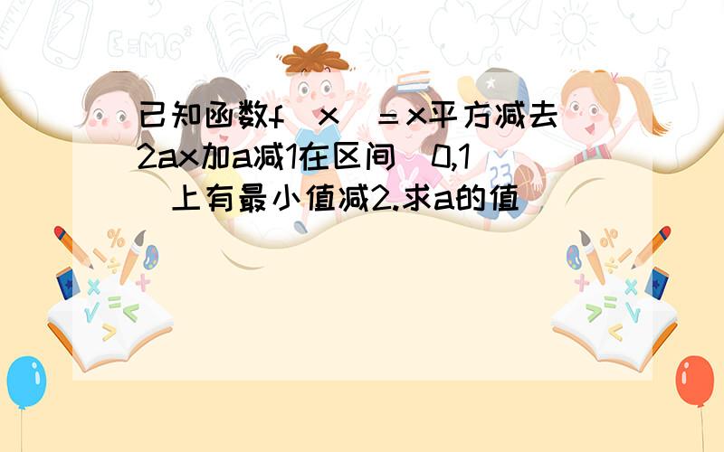 已知函数f（x）＝x平方减去2ax加a减1在区间[0,1]上有最小值减2.求a的值