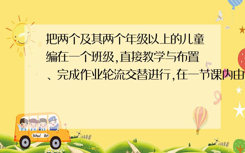 把两个及其两个年级以上的儿童编在一个班级,直接教学与布置、完成作业轮流交替进行,在一节课内由一位老师对不同年级学生进行教学的组织形式是?  a.分层教学   b.合作学习   c.小班教学