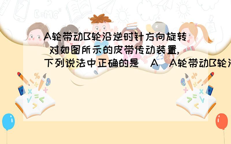 A轮带动B轮沿逆时针方向旋转 对如图所示的皮带传动装置,下列说法中正确的是（A）A轮带动B轮沿逆时针方向旋转．（B）B轮带动A轮沿逆时针方向旋转．（C）C轮带动D轮沿顺时针方向旋转．（