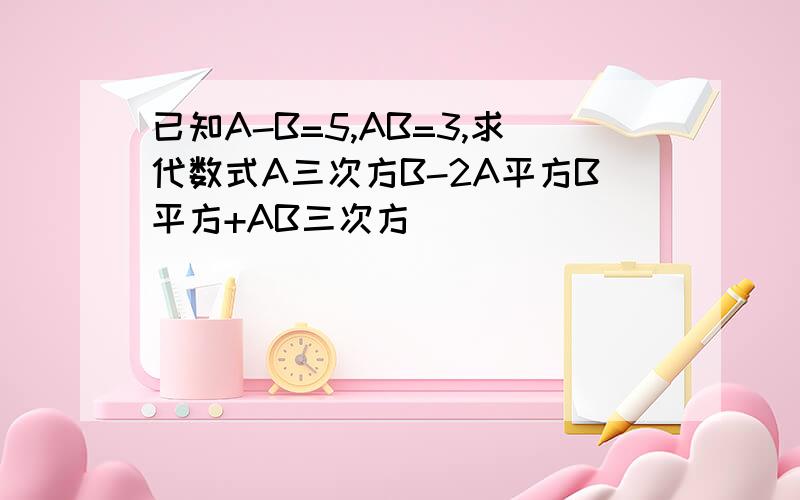 已知A-B=5,AB=3,求代数式A三次方B-2A平方B平方+AB三次方