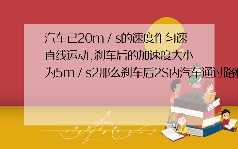 汽车已20m／s的速度作匀速直线运动,刹车后的加速度大小为5m／s2那么刹车后2S内汽车通过路程比为____________