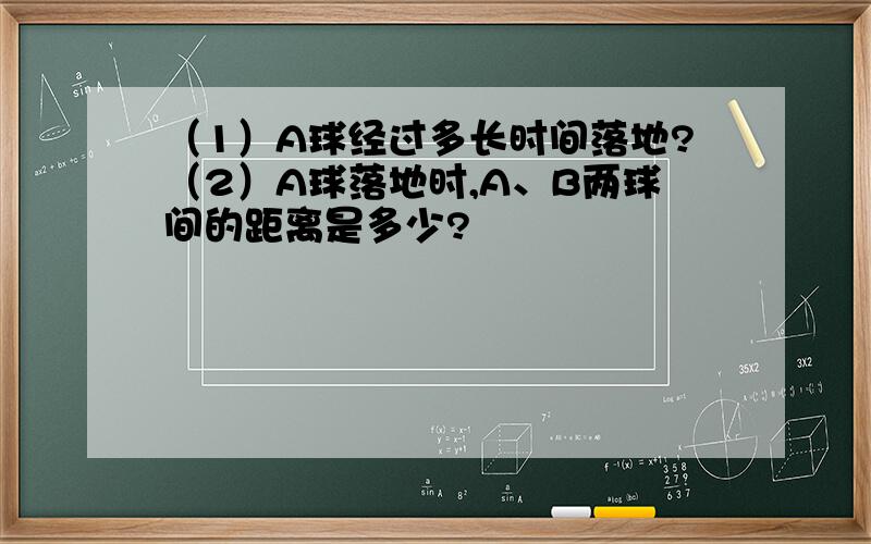 （1）A球经过多长时间落地?（2）A球落地时,A、B两球间的距离是多少?