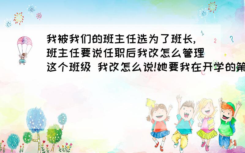 我被我们的班主任选为了班长,班主任要说任职后我改怎么管理这个班级 我改怎么说!她要我在开学的第一周的班会上,谈谈改怎么管理这个班级谁帮我写个演讲搞啊 班上的学生有点油,还有抽