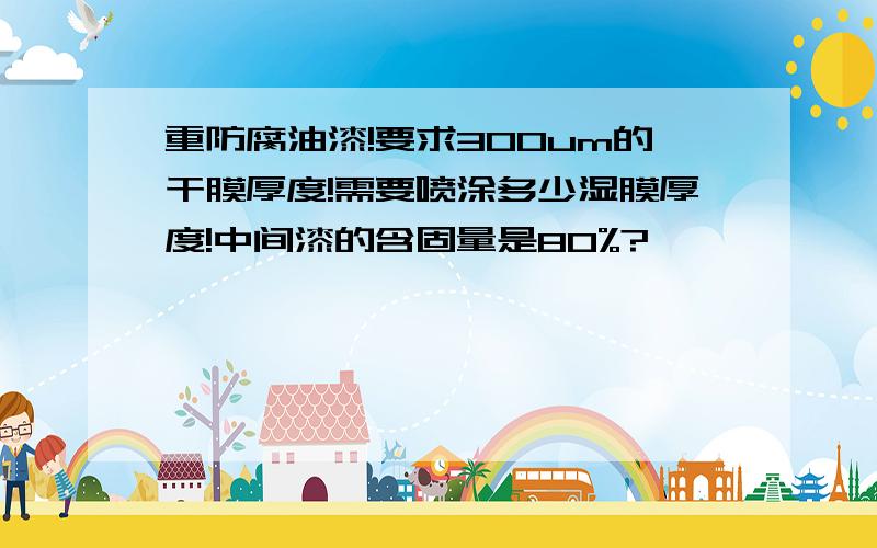 重防腐油漆!要求300um的干膜厚度!需要喷涂多少湿膜厚度!中间漆的含固量是80%?