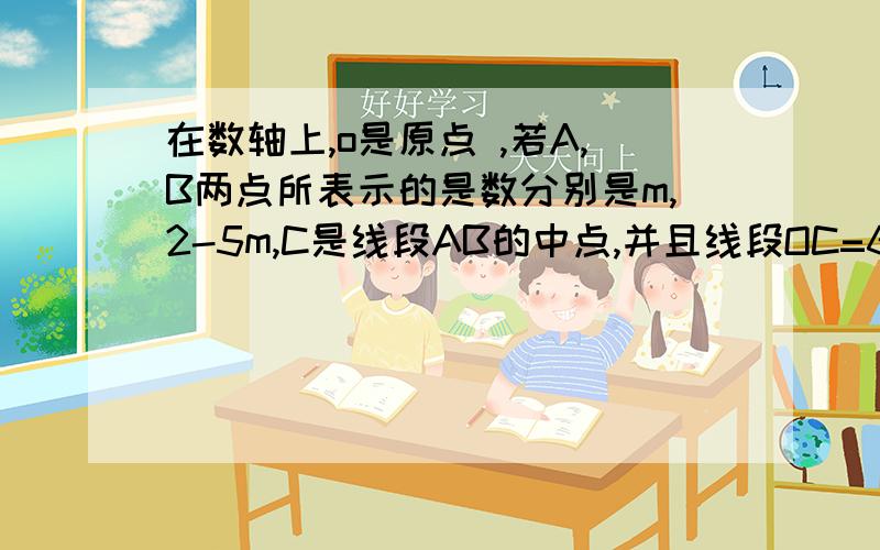 在数轴上,o是原点 ,若A,B两点所表示的是数分别是m,2-5m,C是线段AB的中点,并且线段OC=6,求m的值求大