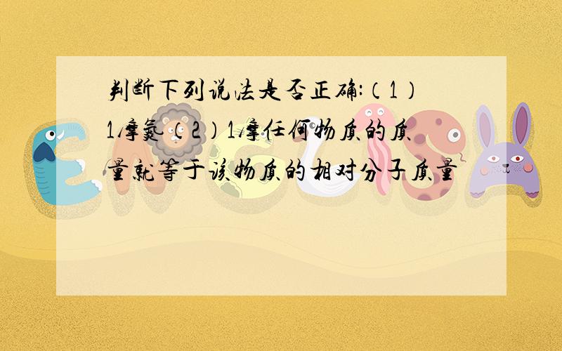 判断下列说法是否正确:（1）1摩氮（2）1摩任何物质的质量就等于该物质的相对分子质量