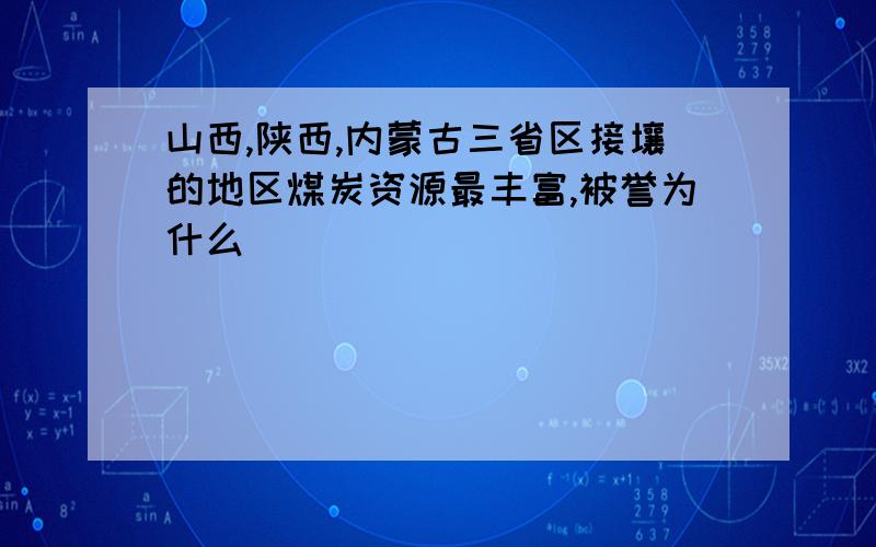 山西,陕西,内蒙古三省区接壤的地区煤炭资源最丰富,被誉为什么