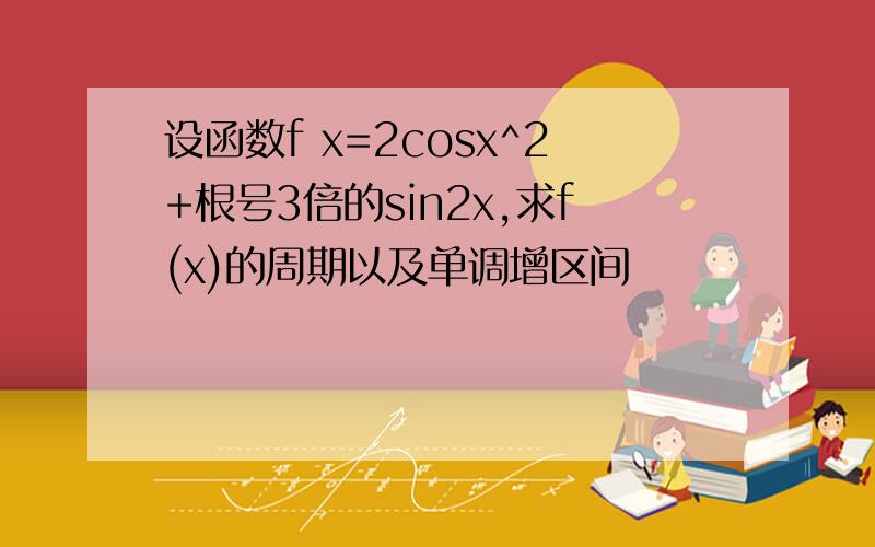 设函数f x=2cosx^2+根号3倍的sin2x,求f(x)的周期以及单调增区间