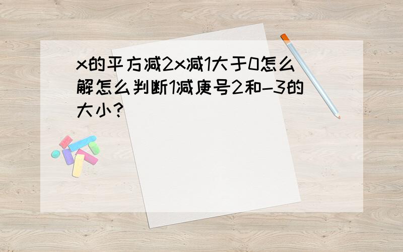 x的平方减2x减1大于0怎么解怎么判断1减庚号2和-3的大小?