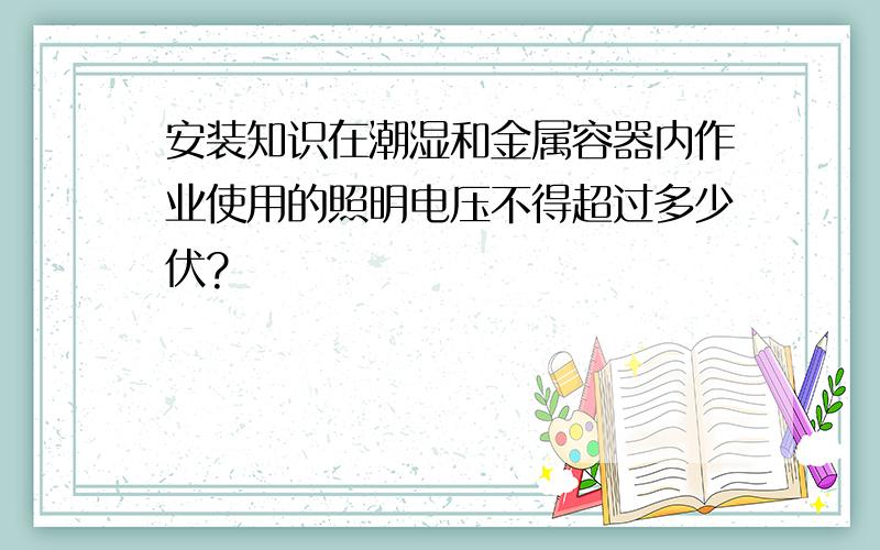 安装知识在潮湿和金属容器内作业使用的照明电压不得超过多少伏?