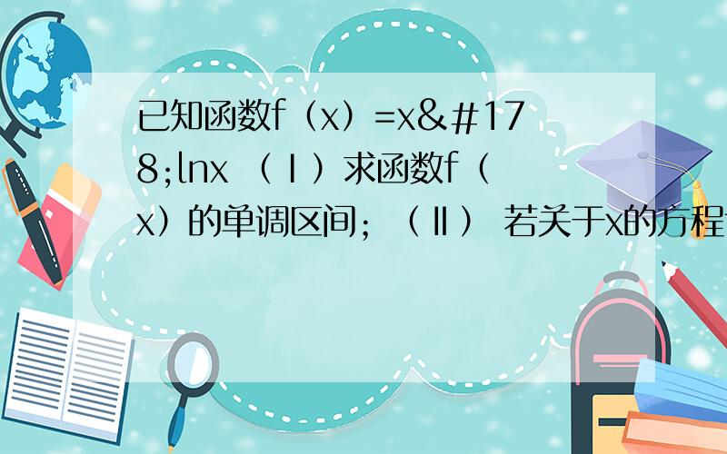 已知函数f（x）=x²lnx （Ⅰ）求函数f（x）的单调区间；（Ⅱ） 若关于x的方程f（x）=kx-1有实数解已知函数f（x）=x²lnx      （Ⅰ）求函数f（x）的单调区间；（Ⅱ） 若关于x的方程f（x）=k