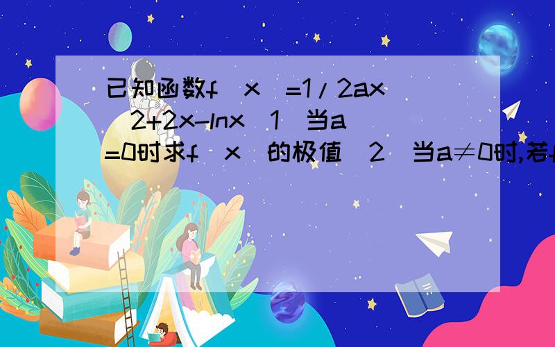 已知函数f(x)=1/2ax^2+2x-lnx(1)当a=0时求f(x)的极值(2)当a≠0时,若f(x)是减函数,求a的取值范围,求a的取值范围