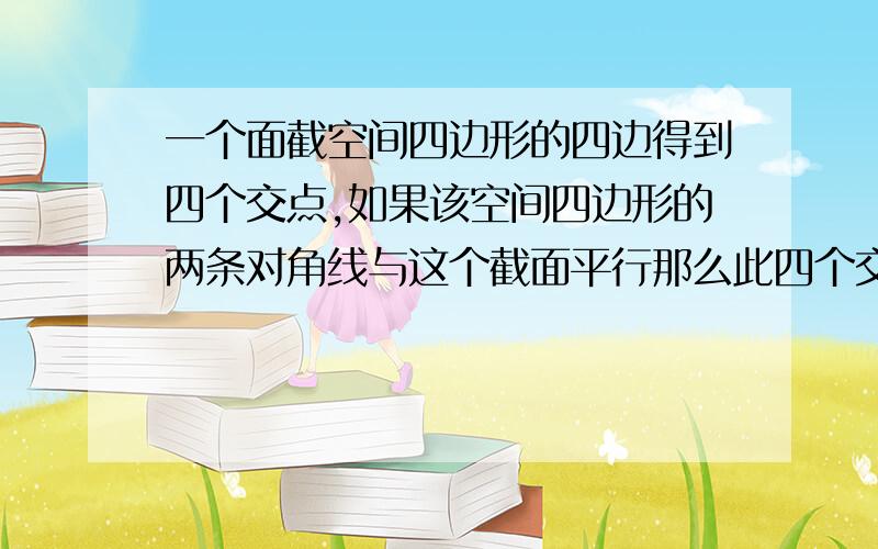 一个面截空间四边形的四边得到四个交点,如果该空间四边形的两条对角线与这个截面平行那么此四个交点围成的四边形是?