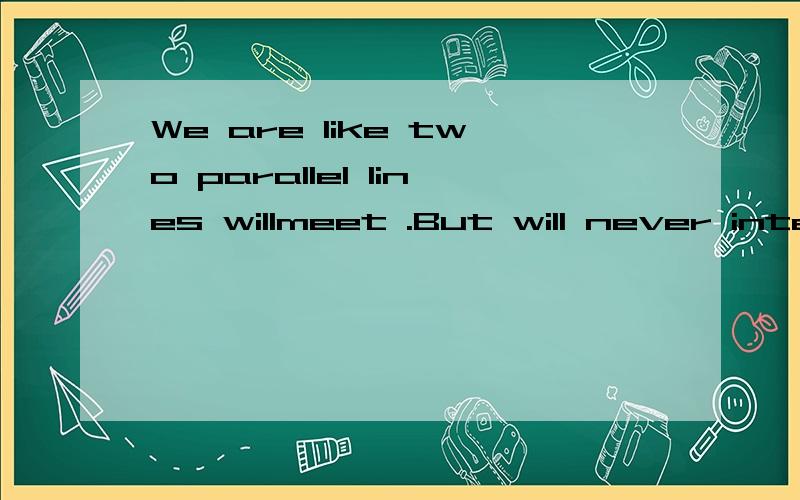 We are like two parallel lines willmeet .But will never intersect是什么意思谁能给我翻译一下这句话谢谢