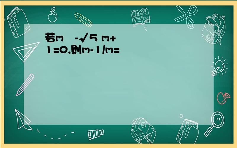 若m²-√5 m+1=0,则m-1/m=