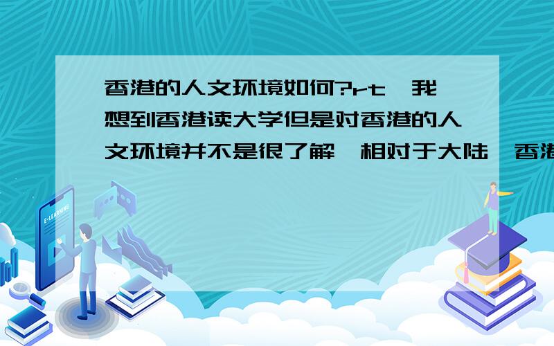 香港的人文环境如何?rt,我想到香港读大学但是对香港的人文环境并不是很了解,相对于大陆,香港人的思想,社会人文环境方面有什么比较大的差异吗?在哪方面呢?我对香港的了解除了那些很出