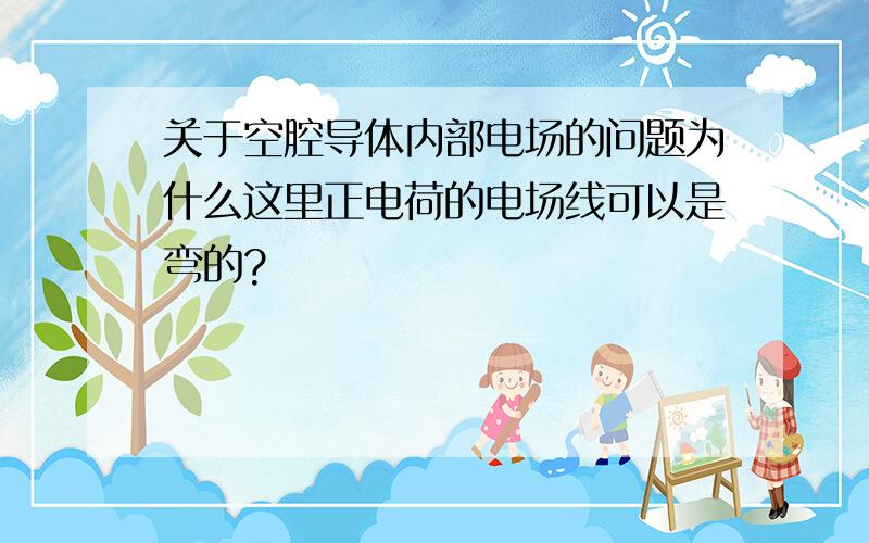 关于空腔导体内部电场的问题为什么这里正电荷的电场线可以是弯的?